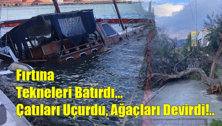 Fırtına; “Tekneleri Batırdı, Çatıları Uçurdu, Ağaçları Devirdi!..”