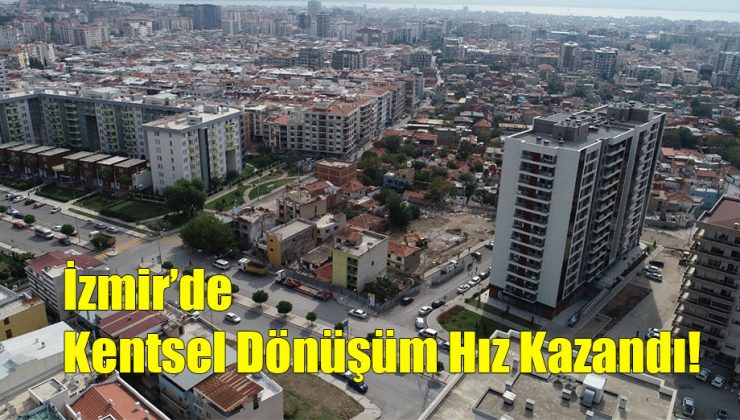 İzmir’de Kentsel Dönüşüm Hız Kazandı!..