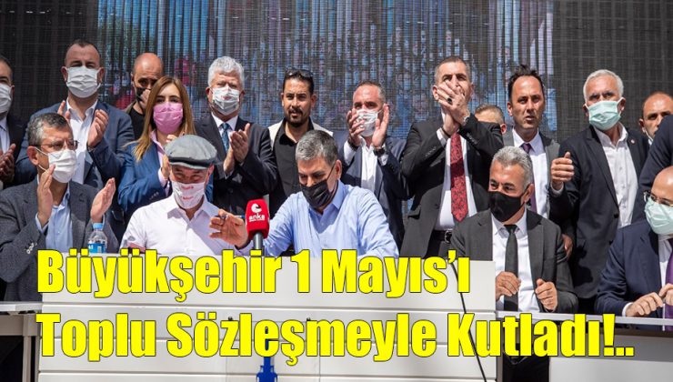 Büyükşehir 1 Mayıs’ı Toplu Sözleşmeyle Kutladı!..