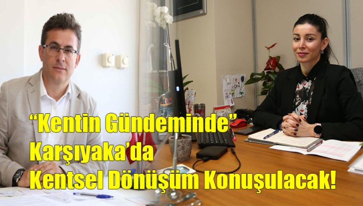 “Kentin Gündeminde” Karşıyaka’da Kentsel Dönüşüm Konuşulacak!..