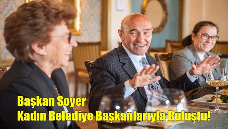 Başkan Soyer Kadın Belediye Başkanları ile Buluştu!..