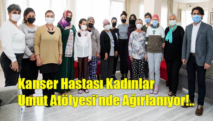 Kanser Hastası Kadınlar Umut Atölyesi’nde Ağırlanıyor!