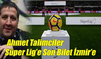 Ahmet Talimciler; Süper Lig’e Son Bilet İzmir’e!..