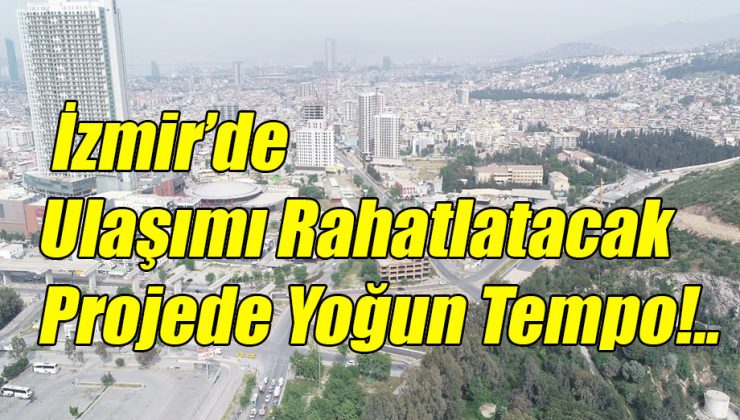 İzmir’de Ulaşımı Rahatlatacak Projede Yoğun Tempo!