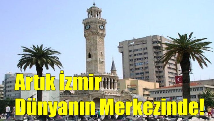 Artık İzmir Dünyanın Merkezinde!..