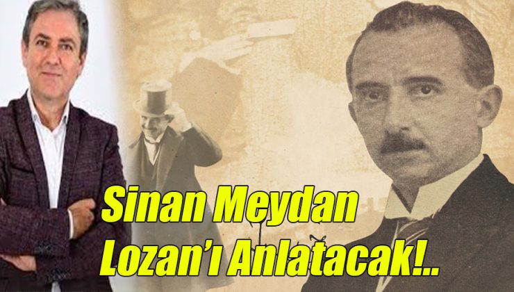Sinan Meydan Lozan’ı Anlatacak!..