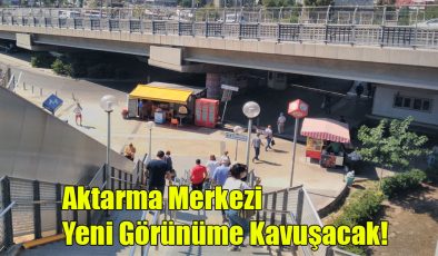 Aktarma Merkezi Yeni Görünüme Kavuşacak!