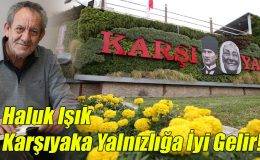 Haluk Işık ; Karşıyaka Yalnızlığa İyi Gelir!