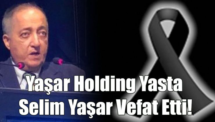 Yaşar Holding Yasta Selim Yaşar Vefat Etti!