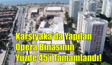 Karşıyaka’da Yapılan Opera Binası’nın Yüzde 45’i Tamamlandı!