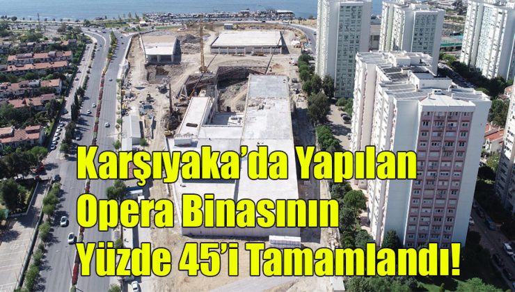 Karşıyaka’da Yapılan Opera Binası’nın Yüzde 45’i Tamamlandı!