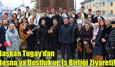 Başkan Tugay’dan Bosna’ya Dostluk ve İş Birliği Ziyareti!