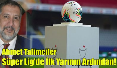 Ahmet Talimciler; “Süper Lig’de İlk Yarının  Ardından!”