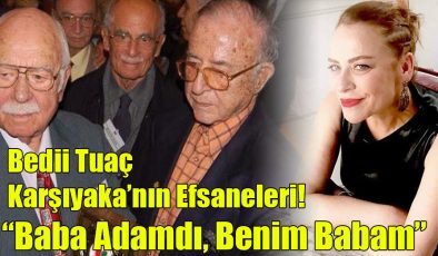 Bedii Tuaç ; “Karşıyaka’nın Efsaneleri!”, “Baba Adamdı, Benim Babam!”