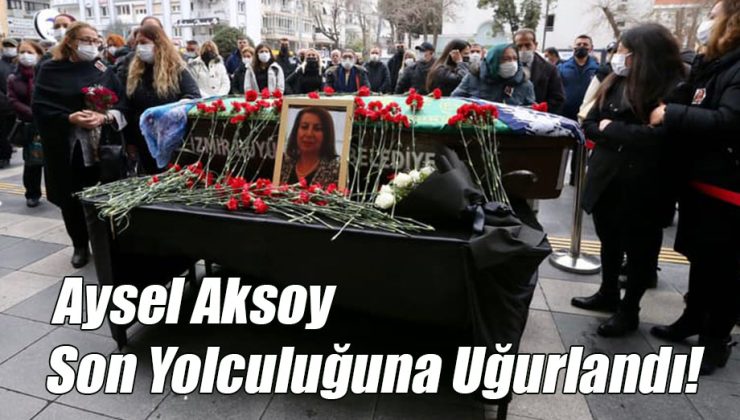 Aysel Aksoy Son Yolculuğuna Uğurlandı!
