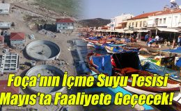 Foça’nın İçme Suyu Tesisi Mayıs’ta Faaliyete Geçecek!
