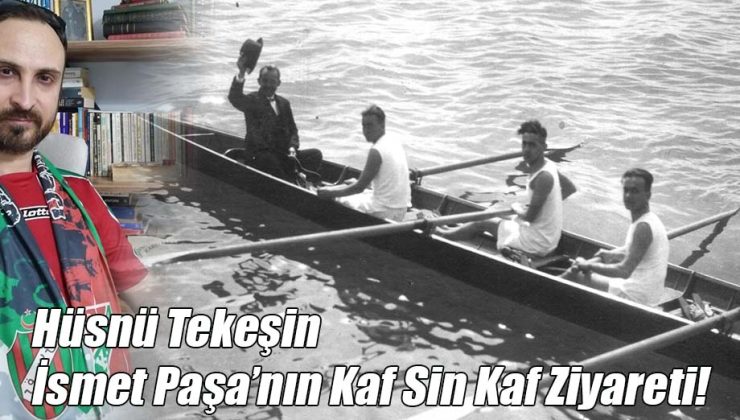 Hüsnü Tekeşin; “İsmet Paşa’nın Kaf Sin Kaf Ziyareti!”