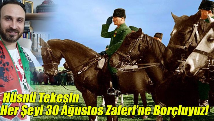 Hüsnü Tekeşin; “Her Şeyi 30 Ağustos Zaferi’ne Borçluyuz!”