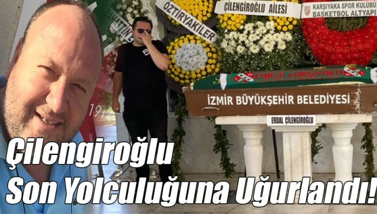 Çilengiroğlu Son Yolculuğuna Uğurlandı!