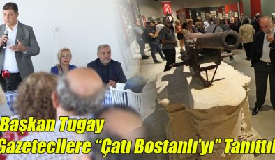 Başkan Tugay Gazetecilere “Çatı Bostanlı’yı” Tanıttı!