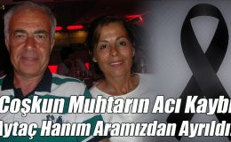 Coşkun Muhtarın Acı Kaybı Aytaç Hanım Aramızdan Ayrıldı!
