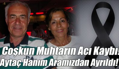 Coşkun Muhtarın Acı Kaybı Aytaç Hanım Aramızdan Ayrıldı!