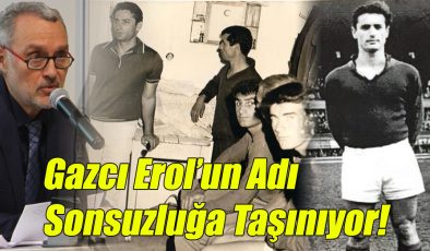 Gazcı Erol’un Adı Sonsuzluğa Taşınıyor!