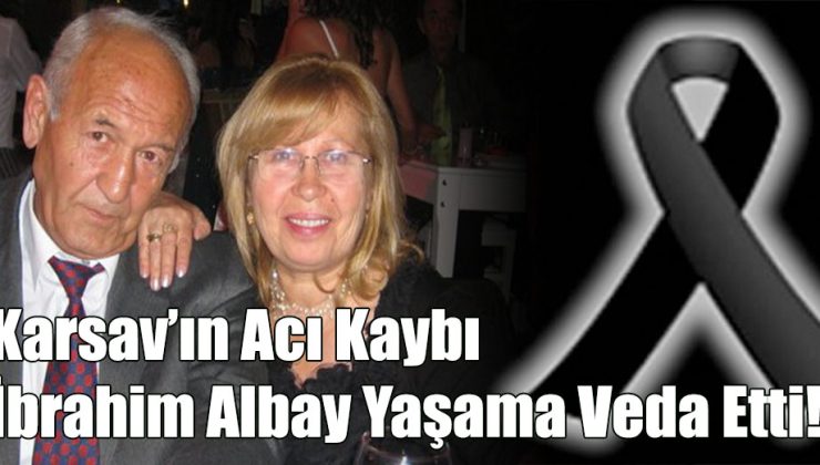 KARSAV’ın Acı Kaybı İbrahim Albay Yaşama Veda Etti!