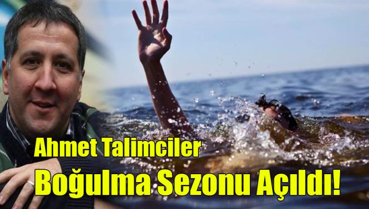 Ahmet Talimciler: “Boğulma Sezonu Açıldı!”